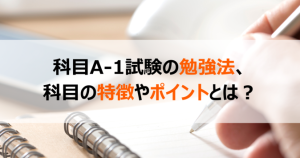 科目A-1試験の勉強法、科目の特徴やポイントとは？