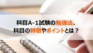 科目A-1試験の勉強法、科目の特徴やポイントとは？