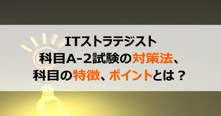 ITストラテジスト 科目A-2試験の対策法、科目の特徴、ポイントとは？