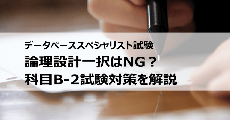 データベーススペシャリスト科目B-2試験の対策方法は？物理設計と論理設計のバランスは