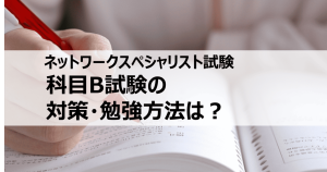 ネットワークスペシャリスト試験（ネスぺ）の難関・科目B試験の対策・勉強方法と...