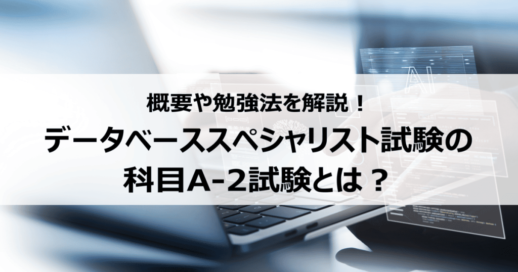 データベーススペシャリスト試験の科目A-2試験とは？概要や勉強法を